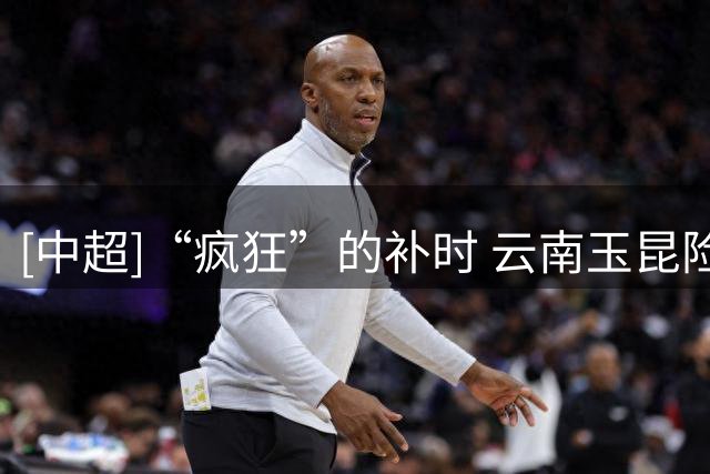 [中超]“疯狂”的补时 云南玉昆险胜深圳新鹏城